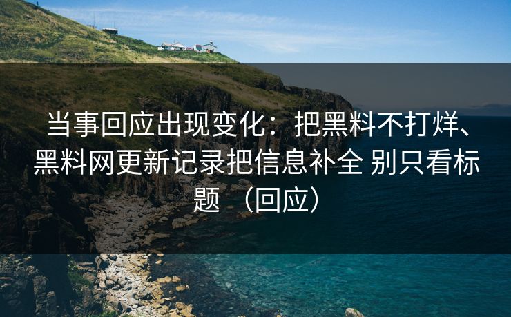当事回应出现变化：把黑料不打烊、黑料网更新记录把信息补全 别只看标题 （回应）