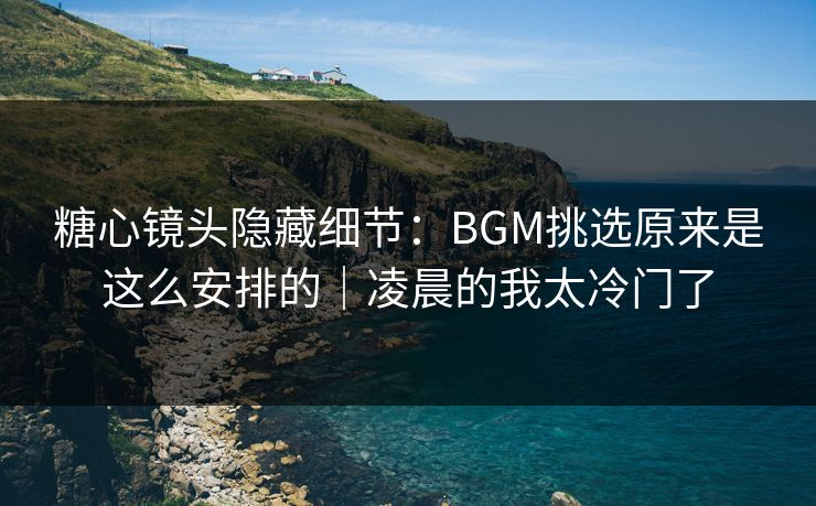 糖心镜头隐藏细节:BGM挑选原来是这么安排的|凌晨的我太冷门了 糖心镜头隐藏细节:BGM挑选原来是这么安排的|凌晨的我太冷门了