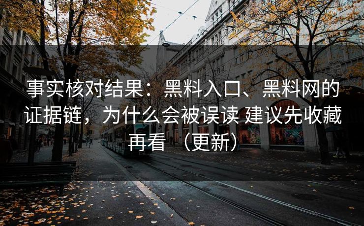 事实核对结果：黑料入口、黑料网的证据链，为什么会被误读 建议先收藏再看 （更新）