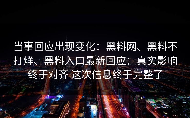 当事回应出现变化：黑料网、黑料不打烊、黑料入口最新回应：真实影响终于对齐 这次信息终于完整了