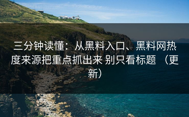 三分钟读懂：从黑料入口、黑料网热度来源把重点抓出来 别只看标题 （更新）