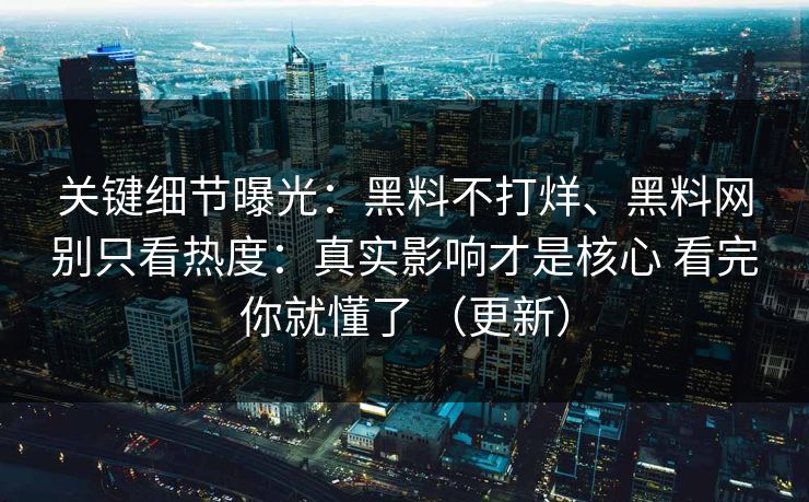 关键细节曝光：黑料不打烊、黑料网别只看热度：真实影响才是核心 看完你就懂了 （更新）