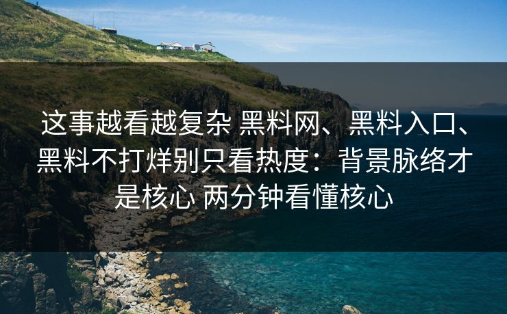 这事越看越复杂 黑料网、黑料入口、黑料不打烊别只看热度：背景脉络才是核心 两分钟看懂核心