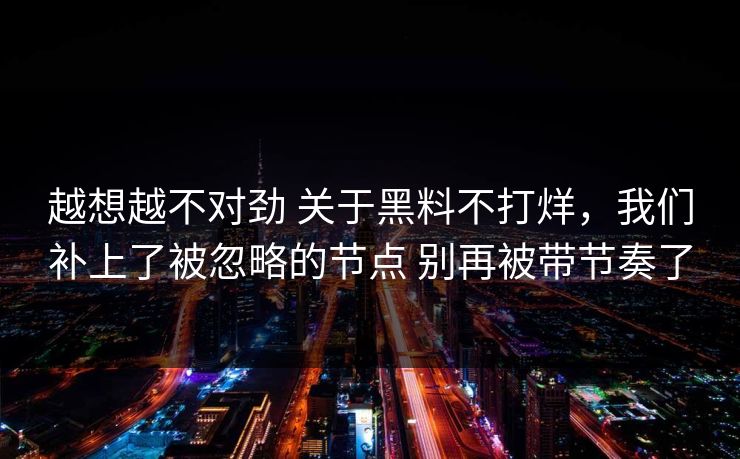 越想越不对劲 关于黑料不打烊，我们补上了被忽略的节点 别再被带节奏了