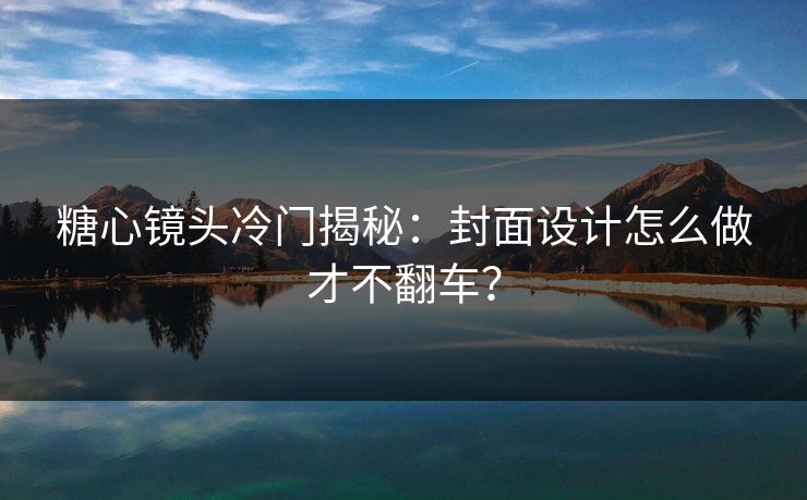 糖心镜头冷门揭秘：封面设计怎么做才不翻车？