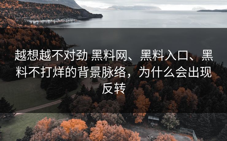越想越不对劲 黑料网、黑料入口、黑料不打烊的背景脉络，为什么会出现反转