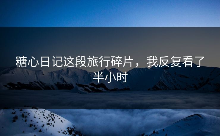 糖心日记这段旅行碎片，我反复看了半小时