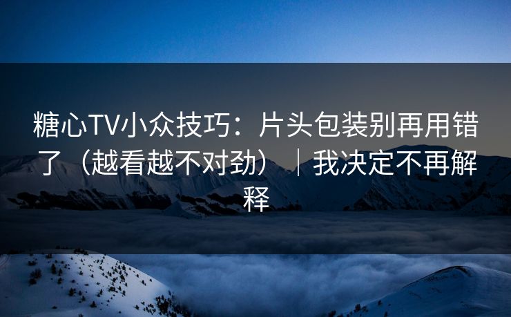 糖心TV小众技巧:片头包装别再用错了(越看越不对劲)|我决定不再解释 糖心TV小众技巧:片头包装别再用错了(越看越不对劲)|我决定不再解释