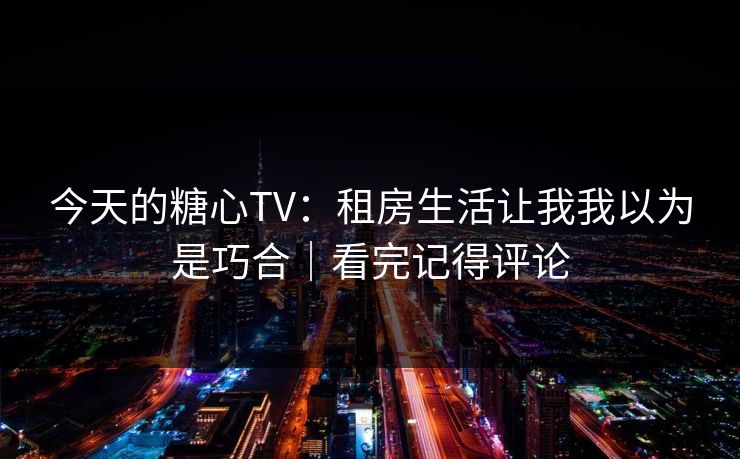 今天的糖心TV:租房生活让我我以为是巧合|看完记得评论 今天的糖心TV:租房生活让我我以为是巧合|看完记得评论