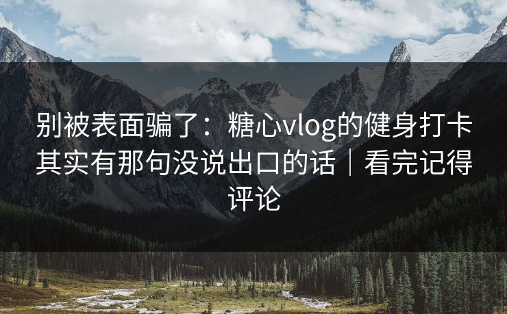别被表面骗了:糖心vlog的健身打卡其实有那句没说出口的话|看完记得评论 别被表面骗了:糖心vlog的健身打卡其实有那句没说出口的话|看完记得评论