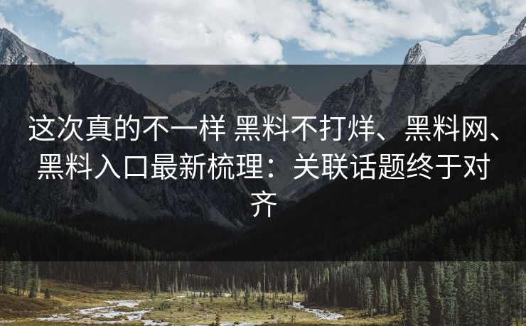 这次真的不一样 黑料不打烊、黑料网、黑料入口最新梳理:关联话题终于对齐 这次真的不一样 黑料不打烊、黑料网、黑料入口最新梳理:关联话题终于对齐