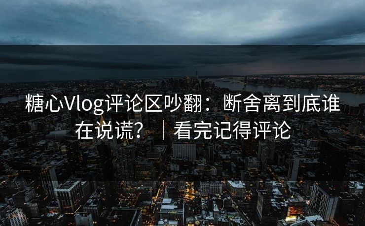 糖心Vlog评论区吵翻:断舍离到底谁在说谎?|看完记得评论 糖心Vlog评论区吵翻:断舍离到底谁在说谎?|看完记得评论