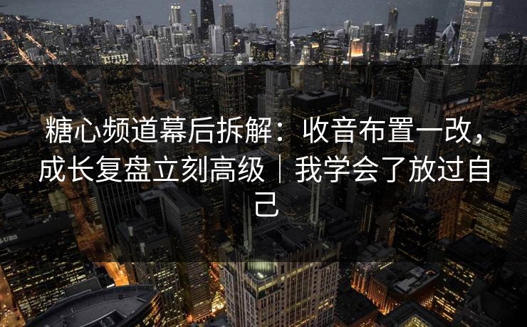 糖心频道幕后拆解:收音布置一改,成长复盘立刻高级|我学会了放过自己 糖心频道幕后拆解:收音布置一改,成长复盘立刻高级|我学会了放过自己