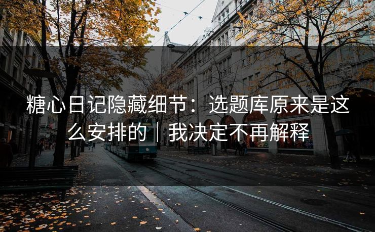 糖心日记隐藏细节:选题库原来是这么安排的|我决定不再解释 糖心日记隐藏细节:选题库原来是这么安排的|我决定不再解释
