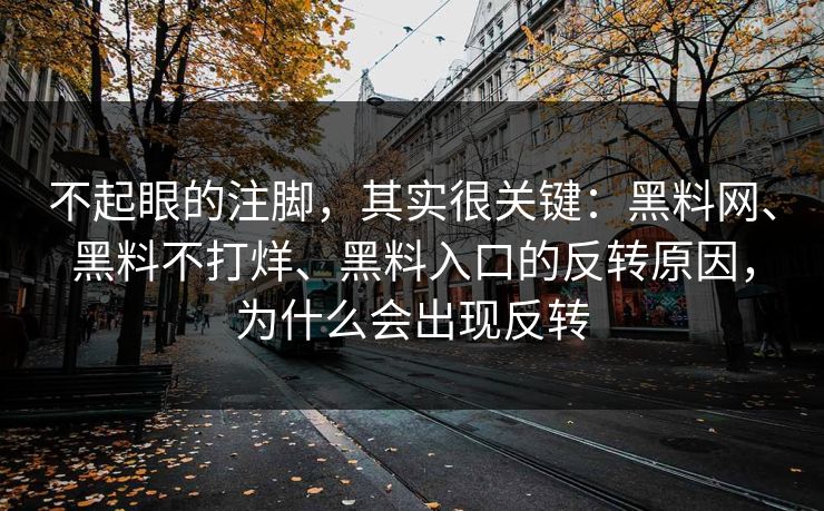 不起眼的注脚，其实很关键：黑料网、黑料不打烊、黑料入口的反转原因，为什么会出现反转