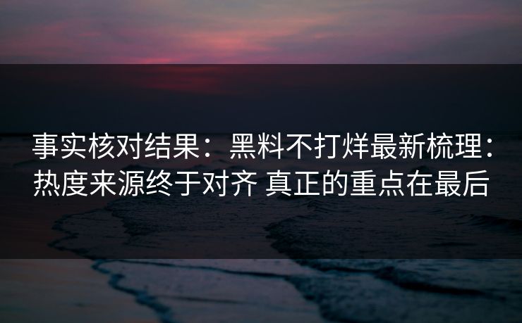 事实核对结果：黑料不打烊最新梳理：热度来源终于对齐 真正的重点在最后