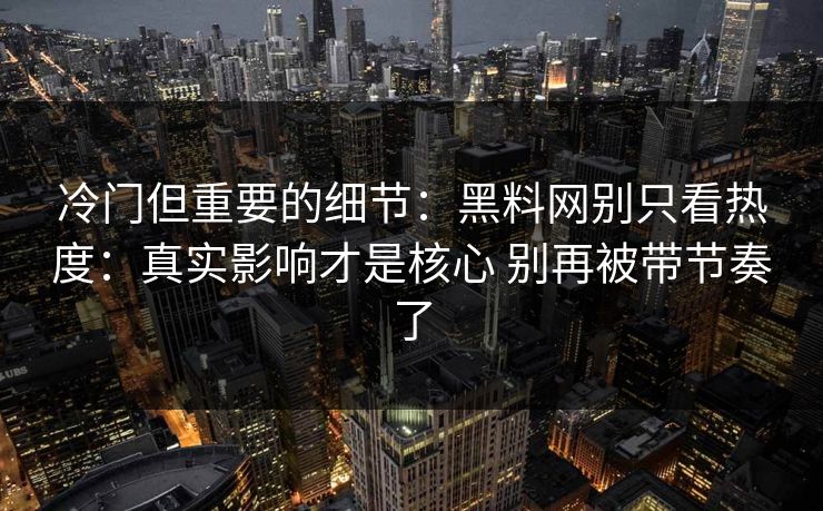 冷门但重要的细节：黑料网别只看热度：真实影响才是核心 别再被带节奏了