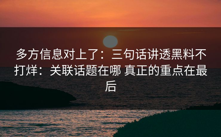多方信息对上了：三句话讲透黑料不打烊：关联话题在哪 真正的重点在最后