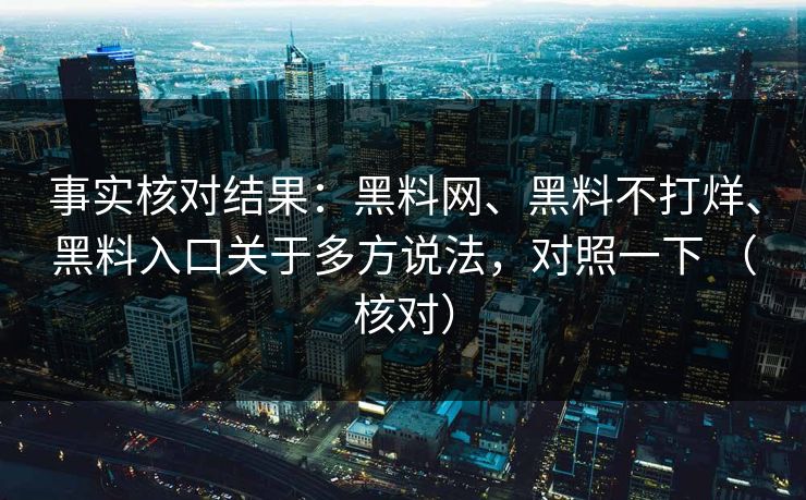 事实核对结果：黑料网、黑料不打烊、黑料入口关于多方说法，对照一下 （核对）