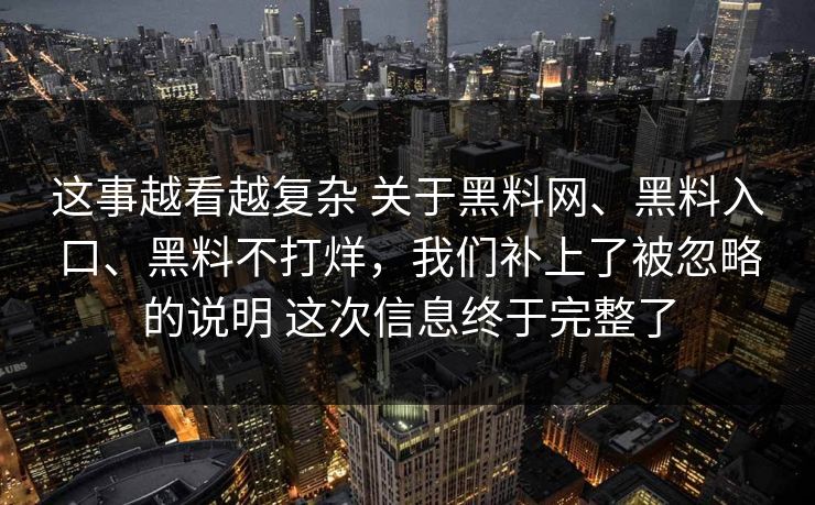 这事越看越复杂 关于黑料网、黑料入口、黑料不打烊，我们补上了被忽略的说明 这次信息终于完整了