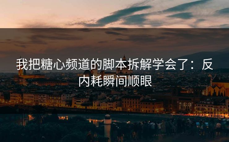 我把糖心频道的脚本拆解学会了：反内耗瞬间顺眼
