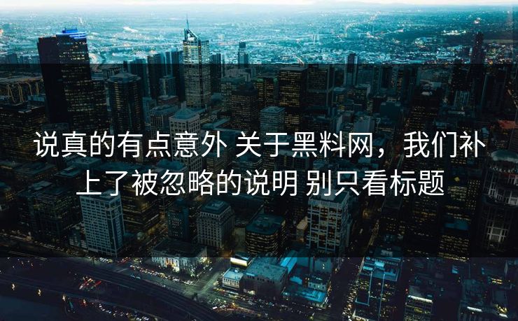 说真的有点意外 关于黑料网，我们补上了被忽略的说明 别只看标题