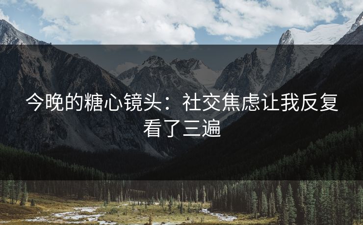 今晚的糖心镜头：社交焦虑让我反复看了三遍