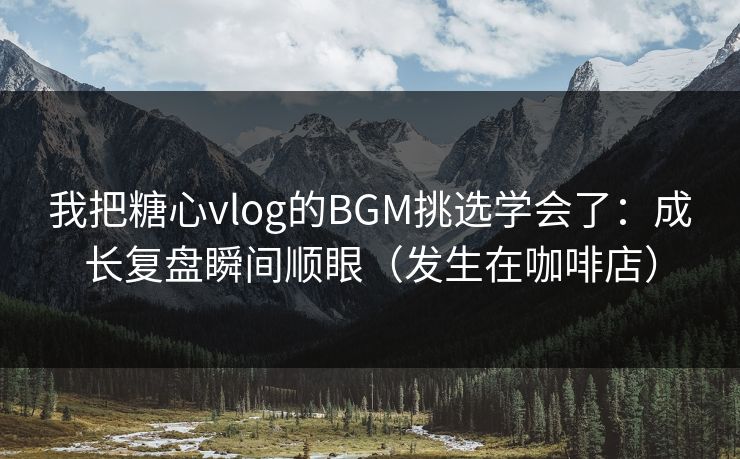 我把糖心vlog的BGM挑选学会了：成长复盘瞬间顺眼（发生在咖啡店）