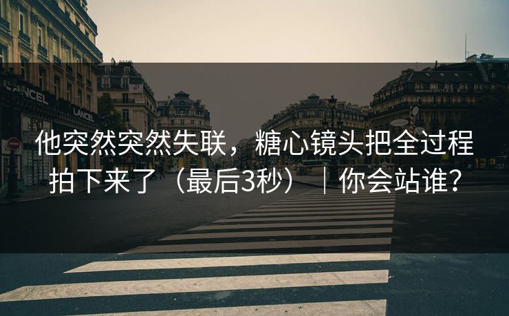 他突然突然失联，糖心镜头把全过程拍下来了（最后3秒）｜你会站谁？