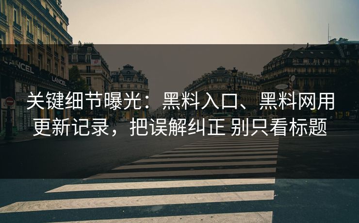 关键细节曝光：黑料入口、黑料网用更新记录，把误解纠正 别只看标题