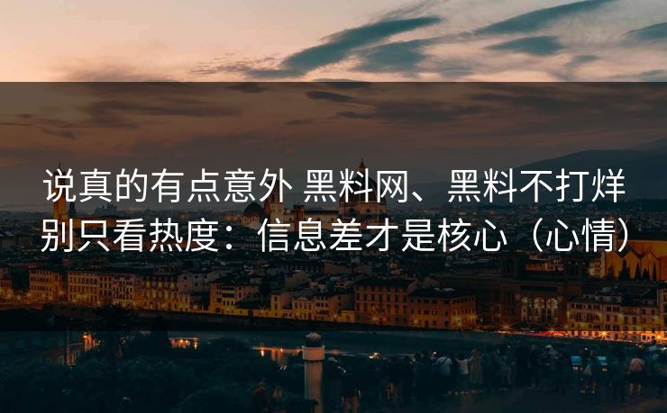 说真的有点意外 黑料网、黑料不打烊别只看热度：信息差才是核心（心情）