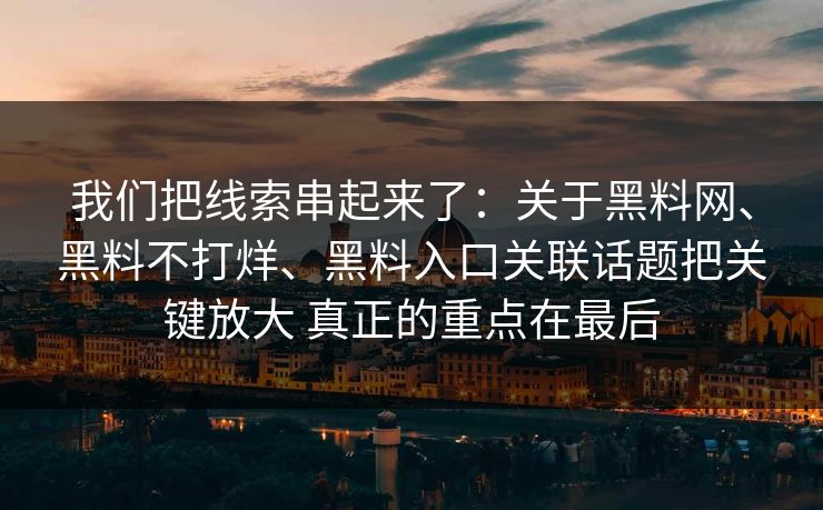 我们把线索串起来了：关于黑料网、黑料不打烊、黑料入口关联话题把关键放大 真正的重点在最后