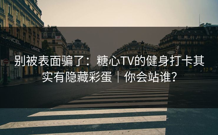 别被表面骗了：糖心TV的健身打卡其实有隐藏彩蛋｜你会站谁？