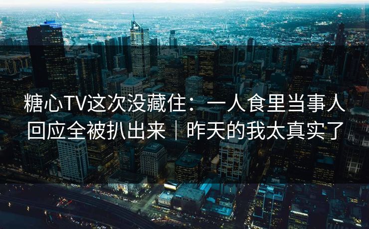 糖心TV这次没藏住：一人食里当事人回应全被扒出来｜昨天的我太真实了