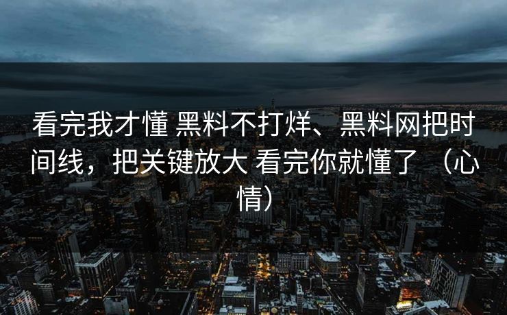 看完我才懂 黑料不打烊、黑料网把时间线，把关键放大 看完你就懂了 （心情）