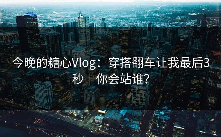 今晚的糖心Vlog：穿搭翻车让我最后3秒｜你会站谁？