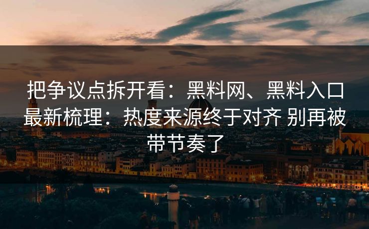 把争议点拆开看：黑料网、黑料入口最新梳理：热度来源终于对齐 别再被带节奏了