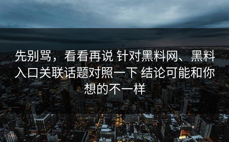 先别骂，看看再说 针对黑料网、黑料入口关联话题对照一下 结论可能和你想的不一样