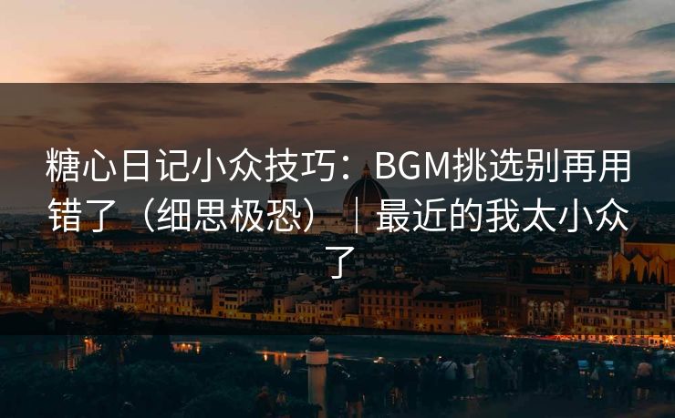 糖心日记小众技巧：BGM挑选别再用错了（细思极恐）｜最近的我太小众了