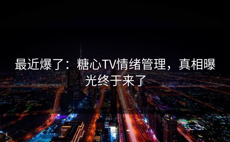 最近爆了：糖心TV情绪管理，真相曝光终于来了