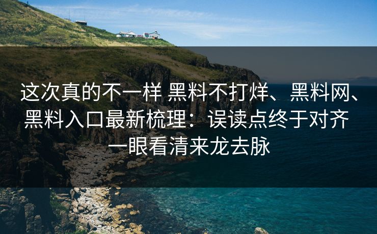 这次真的不一样 黑料不打烊、黑料网、黑料入口最新梳理：误读点终于对齐 一眼看清来龙去脉