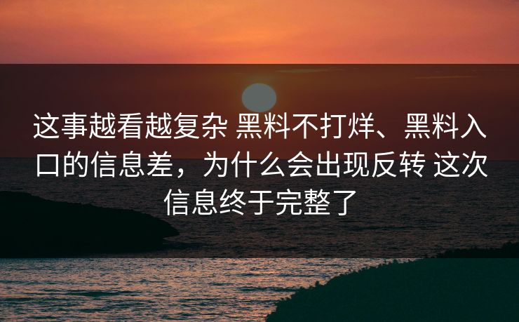 这事越看越复杂 黑料不打烊、黑料入口的信息差，为什么会出现反转 这次信息终于完整了