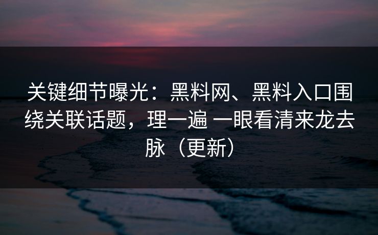 关键细节曝光：黑料网、黑料入口围绕关联话题，理一遍 一眼看清来龙去脉（更新）