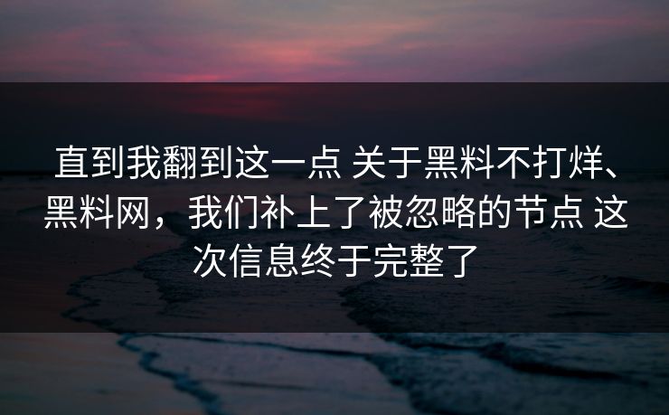 直到我翻到这一点 关于黑料不打烊、黑料网，我们补上了被忽略的节点 这次信息终于完整了