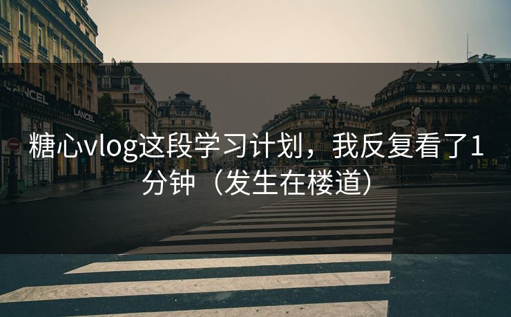 糖心vlog这段学习计划，我反复看了1分钟（发生在楼道）