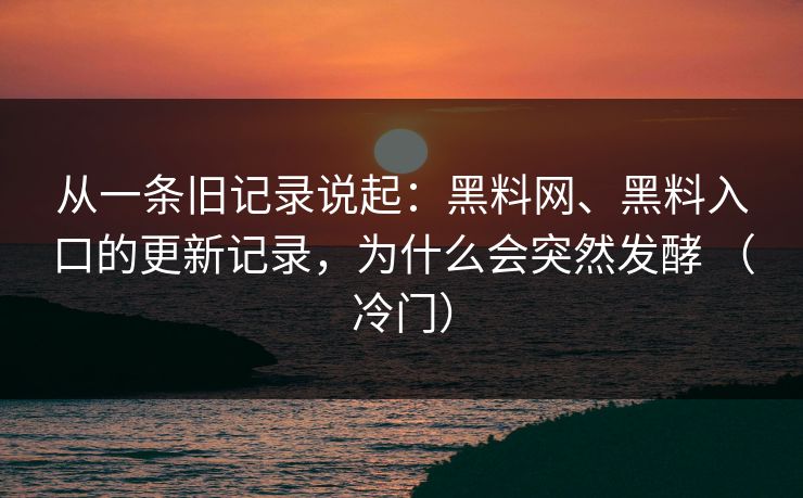 从一条旧记录说起：黑料网、黑料入口的更新记录，为什么会突然发酵 （冷门）