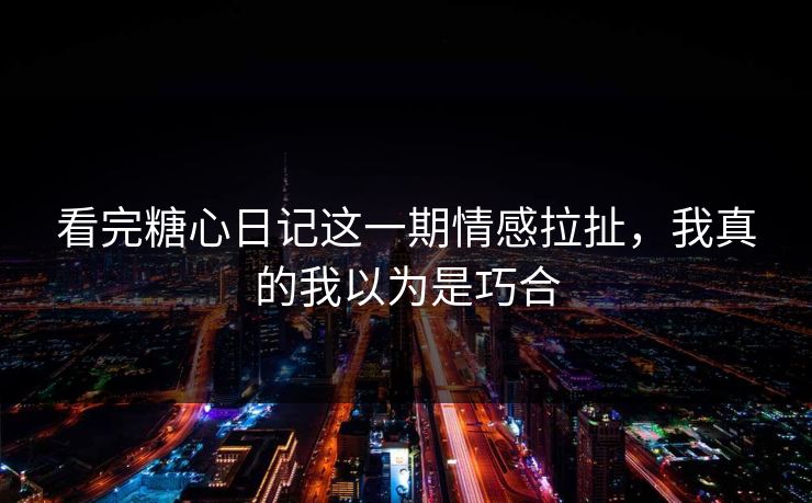看完糖心日记这一期情感拉扯，我真的我以为是巧合