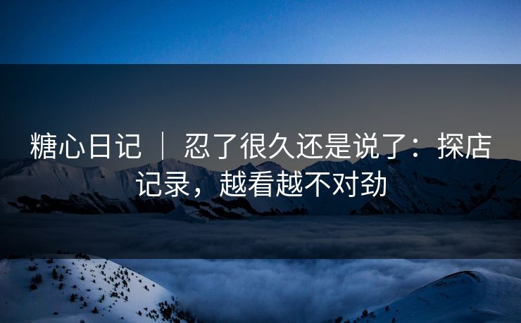 糖心日记 ｜ 忍了很久还是说了：探店记录，越看越不对劲