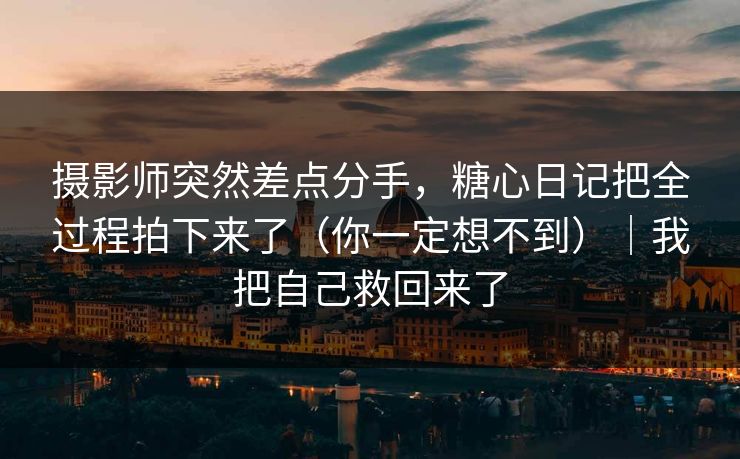 摄影师突然差点分手，糖心日记把全过程拍下来了（你一定想不到）｜我把自己救回来了
