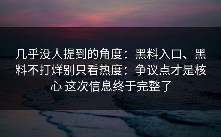 几乎没人提到的角度：黑料入口、黑料不打烊别只看热度：争议点才是核心 这次信息终于完整了